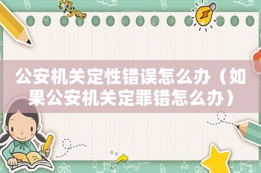 公安機(jī)關(guān)定性錯(cuò)誤怎么辦（如果公安機(jī)關(guān)定罪錯(cuò)怎么辦）