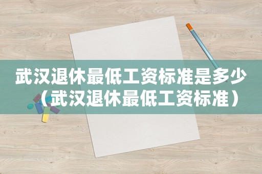 武漢退休最低工資標(biāo)準(zhǔn)是多少（武漢退休最低工資標(biāo)準(zhǔn)）