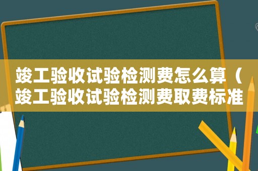 竣工驗(yàn)收試驗(yàn)檢測(cè)費(fèi)怎么算（竣工驗(yàn)收試驗(yàn)檢測(cè)費(fèi)取費(fèi)標(biāo)準(zhǔn)）