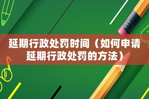 延期行政處罰時(shí)間（如何申請延期行政處罰的方法）