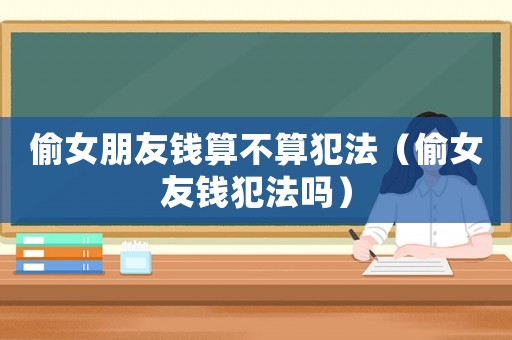 偷女朋友錢算不算犯法（偷女友錢犯法嗎）