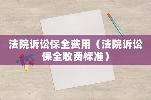 法院訴訟保全費(fèi)用（法院訴訟保全收費(fèi)標(biāo)準(zhǔn)）