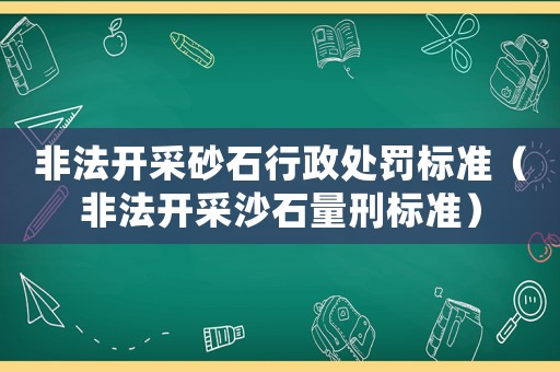 非法開采砂石行政處罰標(biāo)準(zhǔn)（非法開采沙石量刑標(biāo)準(zhǔn)）