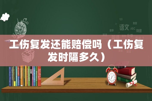 工傷復發(fā)還能賠償嗎（工傷復發(fā)時隔多久）