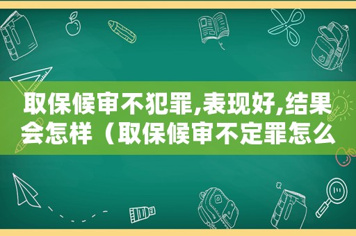 取保候審不犯罪,表現(xiàn)好,結果會怎樣（取保候審不定罪怎么辦）