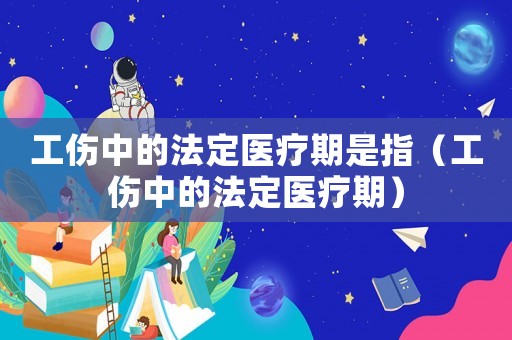 工傷中的法定醫(yī)療期是指（工傷中的法定醫(yī)療期）