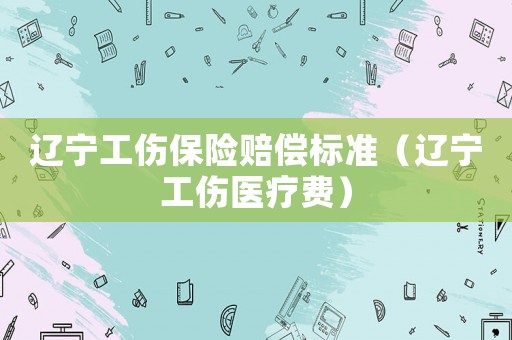 遼寧工傷保險賠償標準（遼寧工傷醫(yī)療費）