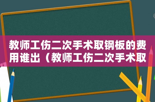 教師工傷二次手術(shù)取鋼板的費用誰出（教師工傷二次手術(shù)取鋼板的費用）