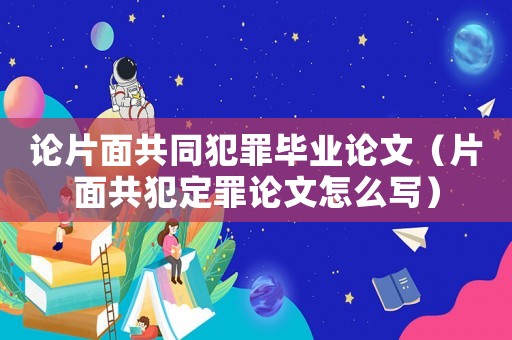 論片面共同犯罪畢業(yè)論文（片面共犯定罪論文怎么寫）