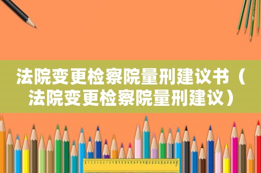 法院變更檢察院量刑建議書（法院變更檢察院量刑建議）