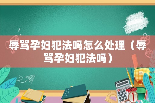 辱罵孕婦犯法嗎怎么處理（辱罵孕婦犯法嗎）