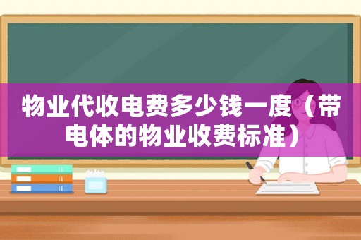 物業(yè)代收電費(fèi)多少錢一度（帶電體的物業(yè)收費(fèi)標(biāo)準(zhǔn)）