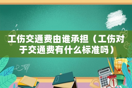 工傷交通費由誰承擔（工傷對于交通費有什么標準嗎）