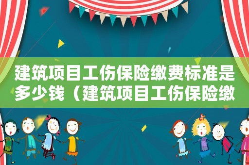建筑項目工傷保險繳費標準是多少錢（建筑項目工傷保險繳費標準是）