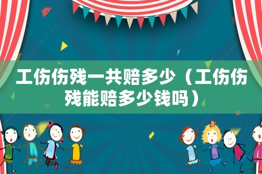 工傷傷殘一共賠多少（工傷傷殘能賠多少錢(qián)嗎）