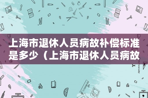 上海市退休人員病故補(bǔ)償標(biāo)準(zhǔn)是多少（上海市退休人員病故補(bǔ)償標(biāo)準(zhǔn)）