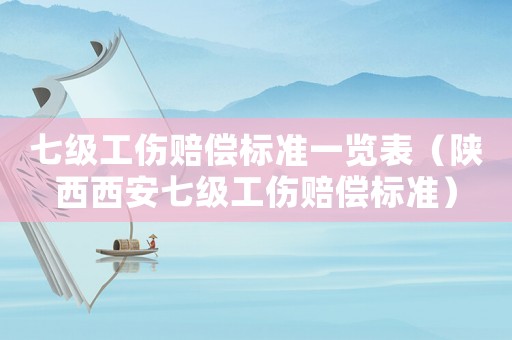 七級工傷賠償標(biāo)準(zhǔn)一覽表（陜西西安七級工傷賠償標(biāo)準(zhǔn)）
