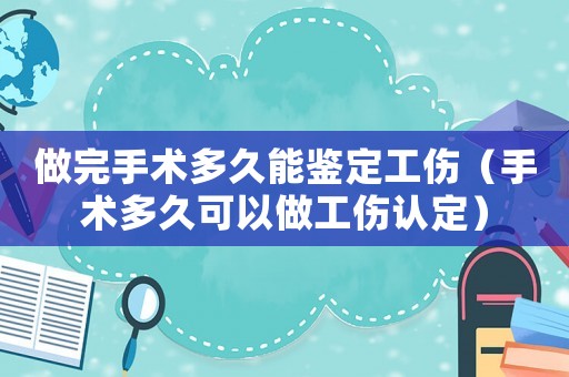 做完手術多久能鑒定工傷（手術多久可以做工傷認定）