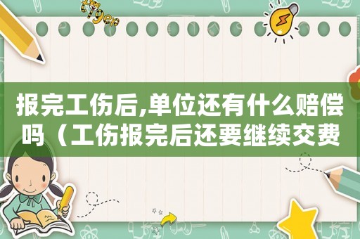 報完工傷后,單位還有什么賠償嗎（工傷報完后還要繼續(xù)交費嗎）