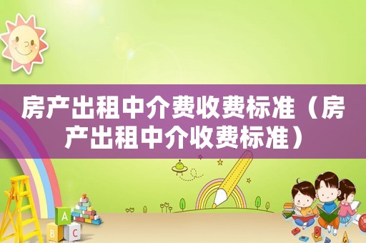 房產(chǎn)出租中介費(fèi)收費(fèi)標(biāo)準(zhǔn)（房產(chǎn)出租中介收費(fèi)標(biāo)準(zhǔn)）