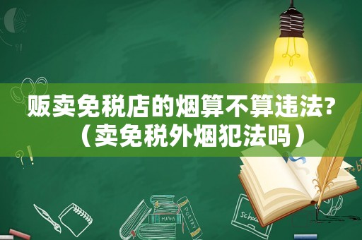 販賣(mài)免稅店的煙算不算違法?（賣(mài)免稅外煙犯法嗎）