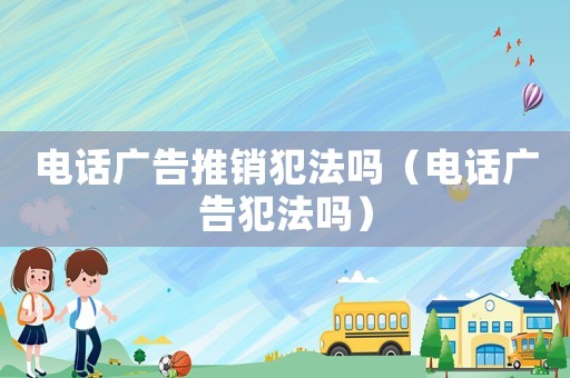 電話廣告推銷犯法嗎（電話廣告犯法嗎）