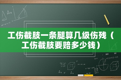 工傷截肢一條腿算幾級(jí)傷殘（工傷截肢要賠多少錢）