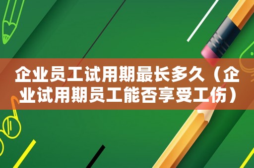 企業(yè)員工試用期最長(zhǎng)多久（企業(yè)試用期員工能否享受工傷）