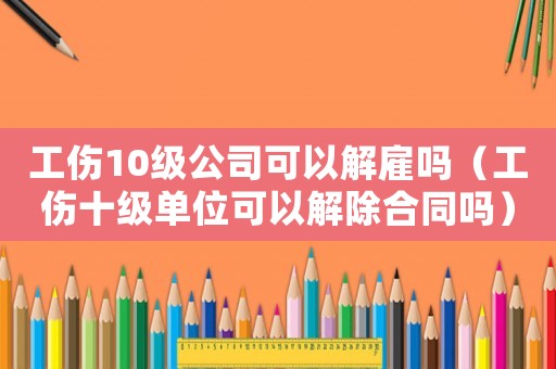 工傷10級公司可以解雇嗎（工傷十級單位可以解除合同嗎）