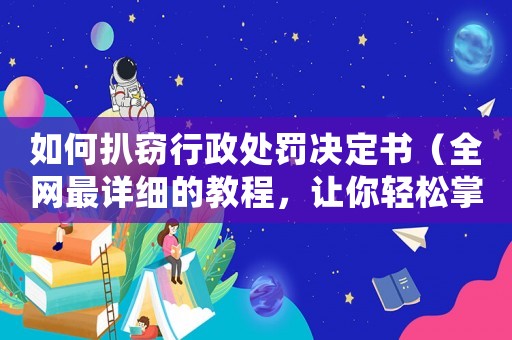 如何扒竊行政處罰決定書（全網(wǎng)最詳細(xì)的教程，讓你輕松掌握方法）