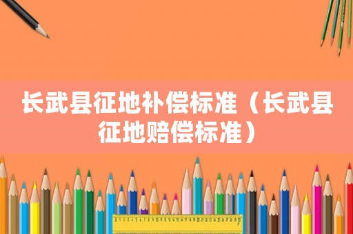 長武縣征地補(bǔ)償標(biāo)準(zhǔn)（長武縣征地賠償標(biāo)準(zhǔn)）