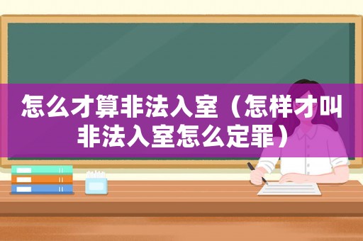 怎么才算非法入室（怎樣才叫非法入室怎么定罪）