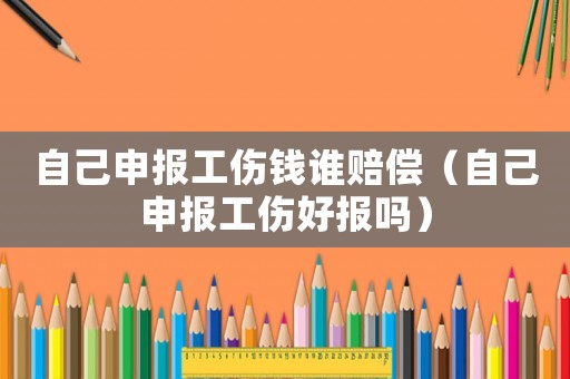 自己申報(bào)工傷錢(qián)誰(shuí)賠償（自己申報(bào)工傷好報(bào)嗎）