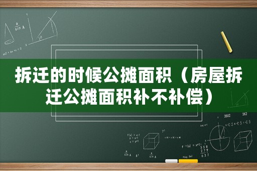 拆遷的時(shí)候公攤面積（房屋拆遷公攤面積補(bǔ)不補(bǔ)償）