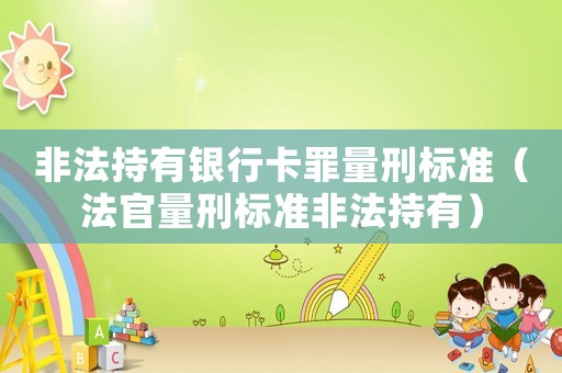 非法持有銀行卡罪量刑標(biāo)準(zhǔn)（法官量刑標(biāo)準(zhǔn)非法持有）