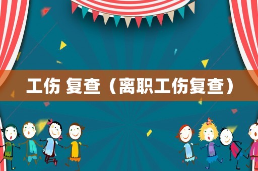 工傷 復(fù)查（離職工傷復(fù)查）