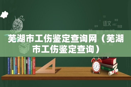 蕪湖市工傷鑒定查詢網(wǎng)（蕪湖市工傷鑒定查詢）