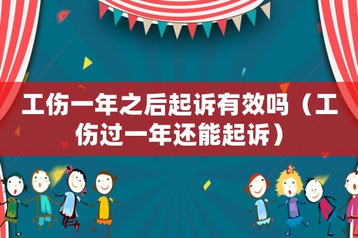 工傷一年之后起訴有效嗎（工傷過一年還能起訴）