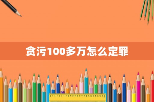貪污100多萬怎么定罪