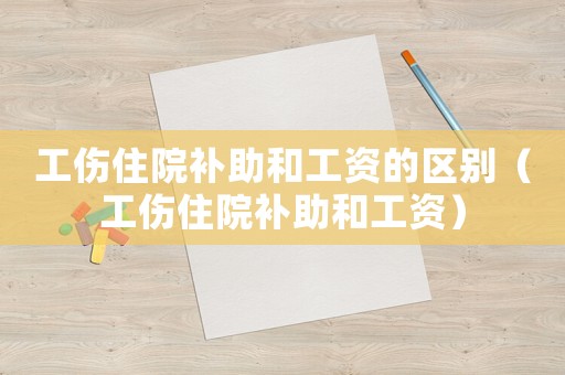 工傷住院補(bǔ)助和工資的區(qū)別（工傷住院補(bǔ)助和工資）