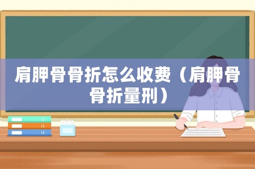 肩胛骨骨折怎么收費(fèi)（肩胛骨骨折量刑）