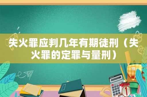 失火罪應(yīng)判幾年有期徒刑（失火罪的定罪與量刑）
