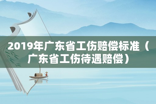 2019年廣東省工傷賠償標(biāo)準(zhǔn)（廣東省工傷待遇賠償）