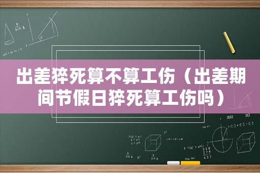 出差猝死算不算工傷（出差期間節(jié)假日猝死算工傷嗎）