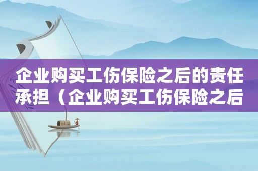 企業(yè)購買工傷保險之后的責任承擔（企業(yè)購買工傷保險之后的責任）