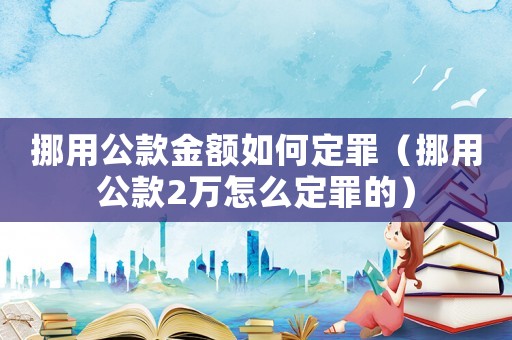 挪用公款金額如何定罪（挪用公款2萬怎么定罪的）