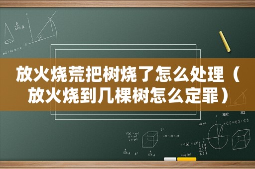 放火燒荒把樹燒了怎么處理（放火燒到幾棵樹怎么定罪）