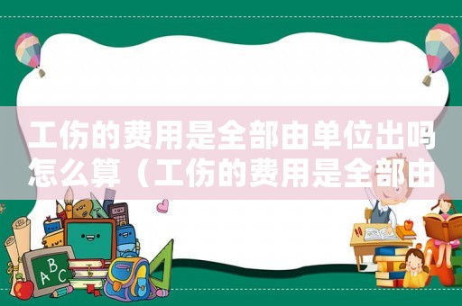 工傷的費(fèi)用是全部由單位出嗎怎么算（工傷的費(fèi)用是全部由單位出嗎）