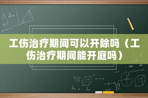 工傷治療期間可以開除嗎（工傷治療期間能開庭嗎）