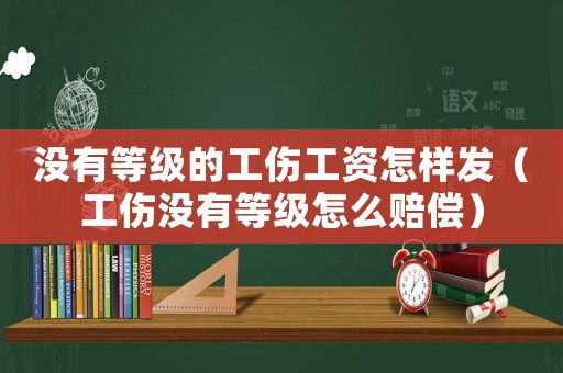 沒有等級的工傷工資怎樣發(fā)（工傷沒有等級怎么賠償）